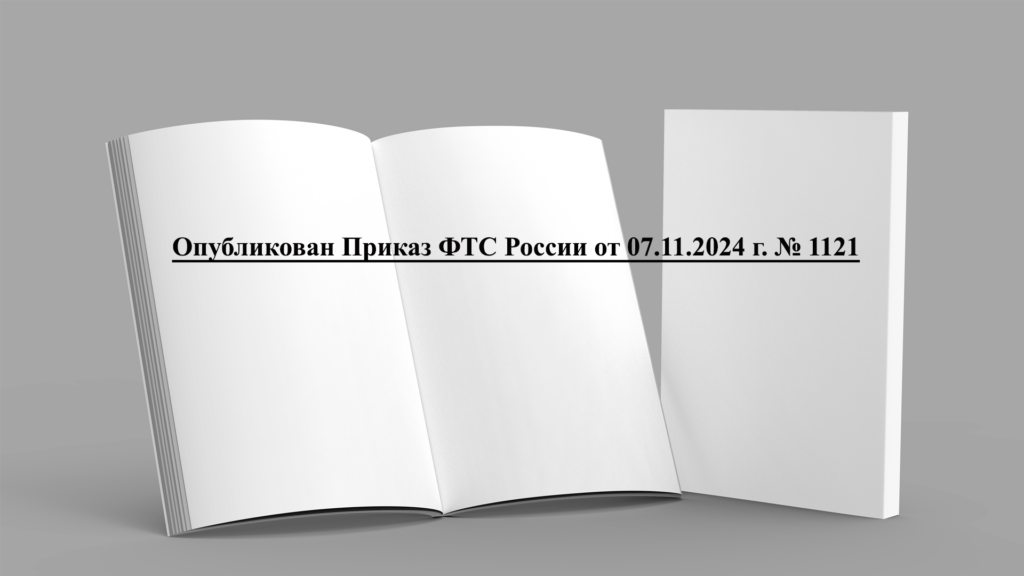 Опубликован Приказ ФТС России от 07.11.2024 г. № 1121