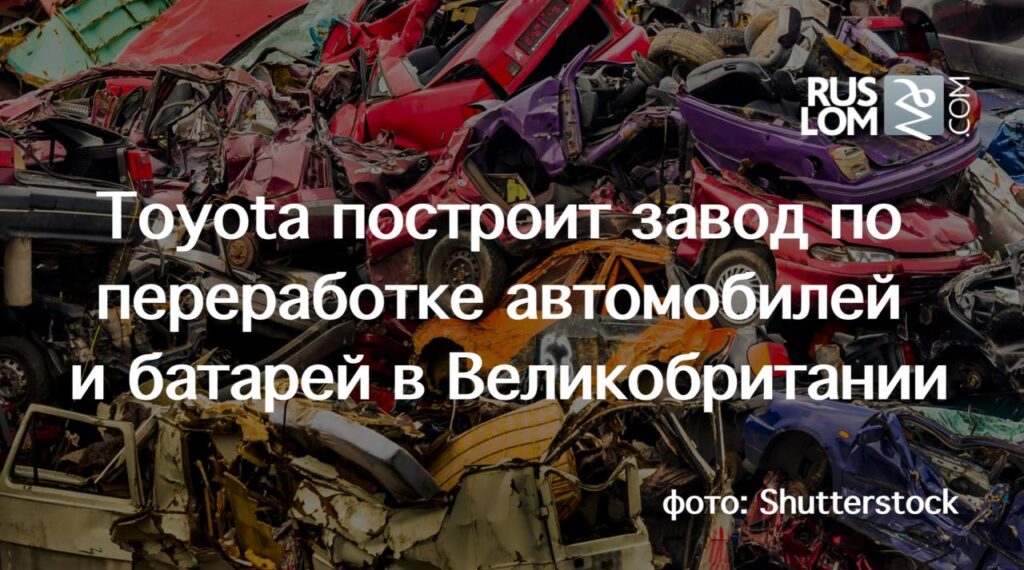 Toyota объявила о строительстве завода по утилизации автомобилей и аккумуляторов в Великобритании