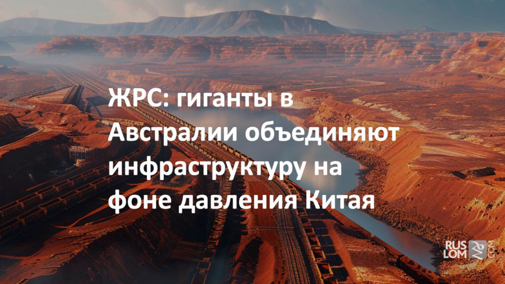 ЖРС : гиганты в Австралии объединяют инфраструктыру на фоне давления в Китае